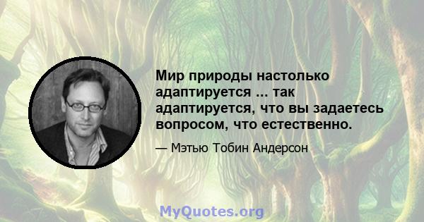 Мир природы настолько адаптируется ... так адаптируется, что вы задаетесь вопросом, что естественно.