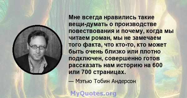 Мне всегда нравились такие вещи-думать о производстве повествования и почему, когда мы читаем роман, мы не замечаем того факта, что кто-то, кто может быть очень близко или плотно подключен, совершенно готов рассказать