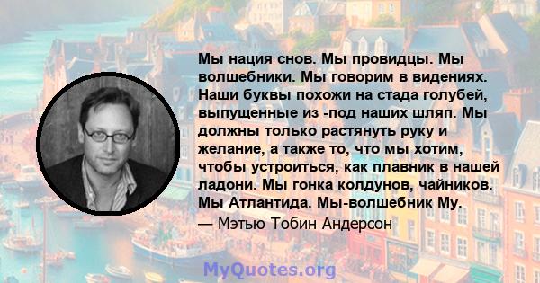 Мы нация снов. Мы провидцы. Мы волшебники. Мы говорим в видениях. Наши буквы похожи на стада голубей, выпущенные из -под наших шляп. Мы должны только растянуть руку и желание, а также то, что мы хотим, чтобы устроиться, 