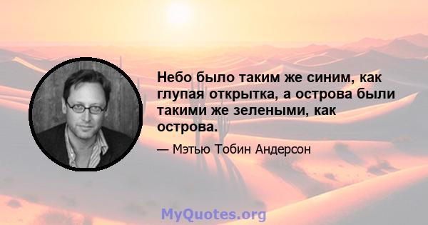 Небо было таким же синим, как глупая открытка, а острова были такими же зелеными, как острова.