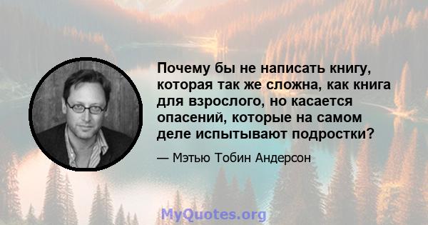 Почему бы не написать книгу, которая так же сложна, как книга для взрослого, но касается опасений, которые на самом деле испытывают подростки?