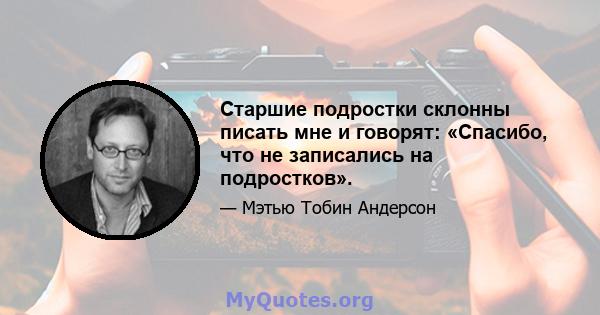 Старшие подростки склонны писать мне и говорят: «Спасибо, что не записались на подростков».