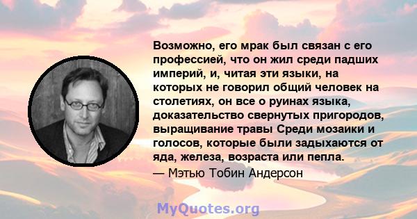 Возможно, его мрак был связан с его профессией, что он жил среди падших империй, и, читая эти языки, на которых не говорил общий человек на столетиях, он все о руинах языка, доказательство свернутых пригородов,