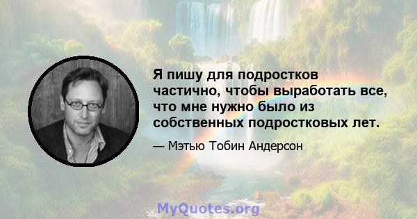 Я пишу для подростков частично, чтобы выработать все, что мне нужно было из собственных подростковых лет.