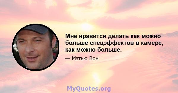 Мне нравится делать как можно больше спецэффектов в камере, как можно больше.