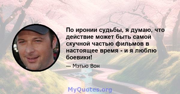 По иронии судьбы, я думаю, что действие может быть самой скучной частью фильмов в настоящее время - и я люблю боевики!