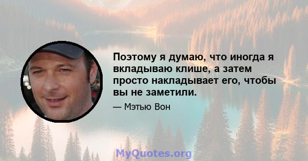 Поэтому я думаю, что иногда я вкладываю клише, а затем просто накладывает его, чтобы вы не заметили.