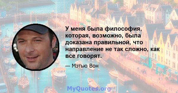 У меня была философия, которая, возможно, была доказана правильной, что направление не так сложно, как все говорят.