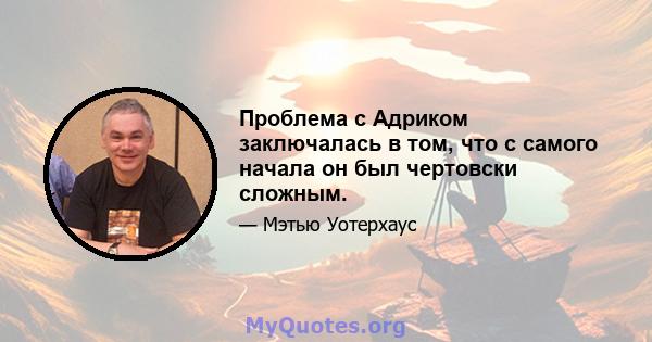 Проблема с Адриком заключалась в том, что с самого начала он был чертовски сложным.