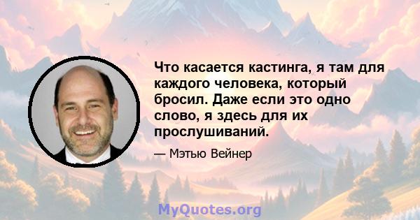 Что касается кастинга, я там для каждого человека, который бросил. Даже если это одно слово, я здесь для их прослушиваний.