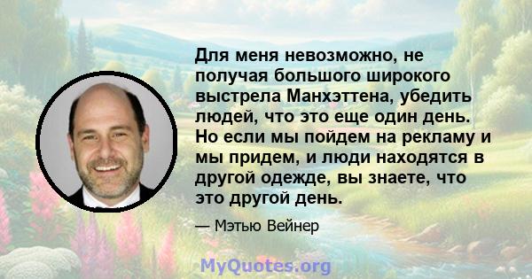 Для меня невозможно, не получая большого широкого выстрела Манхэттена, убедить людей, что это еще один день. Но если мы пойдем на рекламу и мы придем, и люди находятся в другой одежде, вы знаете, что это другой день.