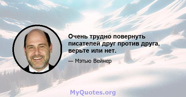 Очень трудно повернуть писателей друг против друга, верьте или нет.