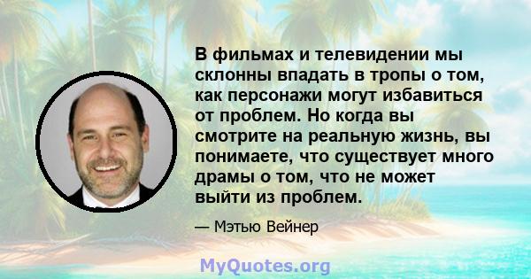 В фильмах и телевидении мы склонны впадать в тропы о том, как персонажи могут избавиться от проблем. Но когда вы смотрите на реальную жизнь, вы понимаете, что существует много драмы о том, что не может выйти из проблем.