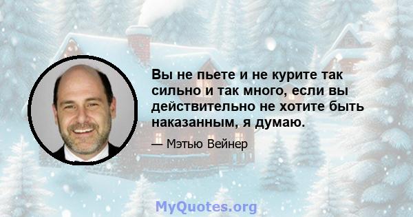 Вы не пьете и не курите так сильно и так много, если вы действительно не хотите быть наказанным, я думаю.