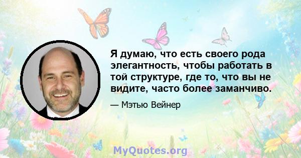 Я думаю, что есть своего рода элегантность, чтобы работать в той структуре, где то, что вы не видите, часто более заманчиво.