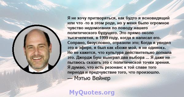 Я не хочу притворяться, как будто я ясновидящий или что -то в этом роде, но у меня было огромное чувство недомогания по поводу нашего политического будущего. Это прямо около тысячелетия, в 1999 году, когда я написал