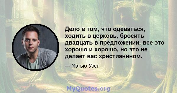 Дело в том, что одеваться, ходить в церковь, бросить двадцать в предложении, все это хорошо и хорошо, но это не делает вас христианином.