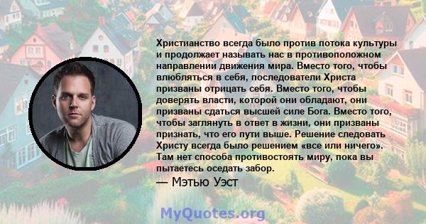 Христианство всегда было против потока культуры и продолжает называть нас в противоположном направлении движения мира. Вместо того, чтобы влюбляться в себя, последователи Христа призваны отрицать себя. Вместо того,