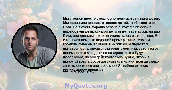 Мы с женой просто ежедневно молимся за наших детей. Мы пытаемся воспитать наших детей, чтобы пойти на Бога. Но я очень хорошо осознаю этот факт: если я надеюсь увидеть, как мои дети живут «все в» жизни для Бога, они