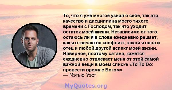 То, что я уже многое узнал о себе, так это качество и дисциплина моего тихого времени с Господом, так что уходит остаток моей жизни. Независимо от того, остаюсь ли я в слове ежедневно решает, как я отвечаю на конфликт,