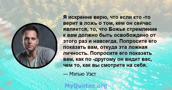 Я искренне верю, что если кто -то верит в ложь о том, кем он сейчас является, то, что Божье стремление к вам должно быть освобождено от этого раз и навсегда. Попросите его показать вам, откуда эта ложная личность.