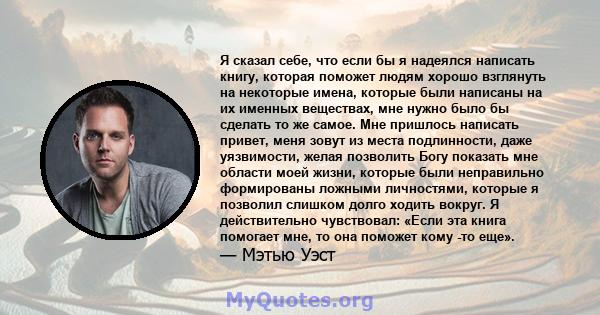 Я сказал себе, что если бы я надеялся написать книгу, которая поможет людям хорошо взглянуть на некоторые имена, которые были написаны на их именных веществах, мне нужно было бы сделать то же самое. Мне пришлось