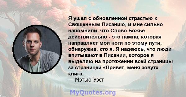 Я ушел с обновленной страстью к Священным Писанию, и мне сильно напомнили, что Слово Божье действительно - это лампа, которая направляет мои ноги по этому пути, обнаружив, кто я. Я надеюсь, что люди впитывают в Писании, 