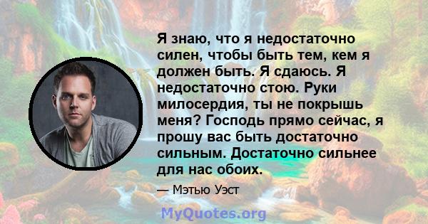 Я знаю, что я недостаточно силен, чтобы быть тем, кем я должен быть. Я сдаюсь. Я недостаточно стою. Руки милосердия, ты не покрышь меня? Господь прямо сейчас, я прошу вас быть достаточно сильным. Достаточно сильнее для