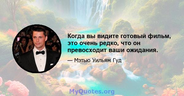 Когда вы видите готовый фильм, это очень редко, что он превосходит ваши ожидания.