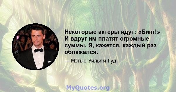 Некоторые актеры идут: «Бинг!» И вдруг им платят огромные суммы. Я, кажется, каждый раз облажался.