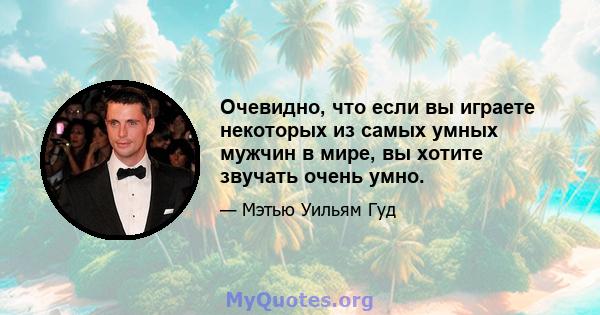 Очевидно, что если вы играете некоторых из самых умных мужчин в мире, вы хотите звучать очень умно.