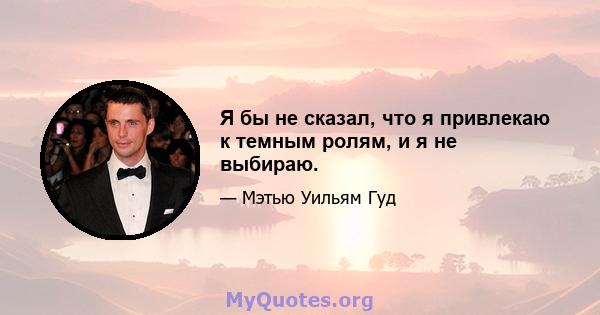 Я бы не сказал, что я привлекаю к ​​темным ролям, и я не выбираю.