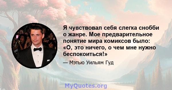 Я чувствовал себя слегка снобби о жанре. Мое предварительное понятие мира комиксов было: «О, это ничего, о чем мне нужно беспокоиться!»