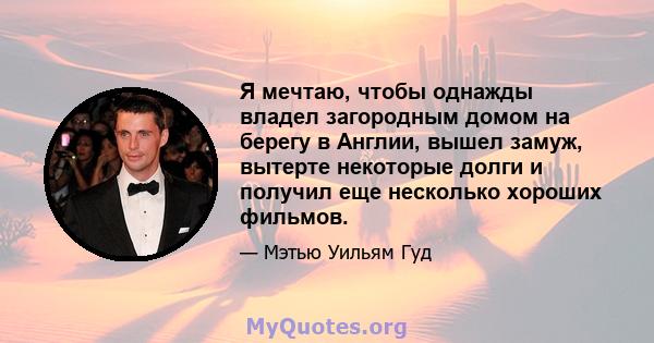 Я мечтаю, чтобы однажды владел загородным домом на берегу в Англии, вышел замуж, вытерте некоторые долги и получил еще несколько хороших фильмов.