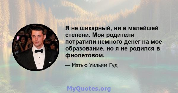 Я не шикарный, ни в малейшей степени. Мои родители потратили немного денег на мое образование, но я не родился в фиолетовом.