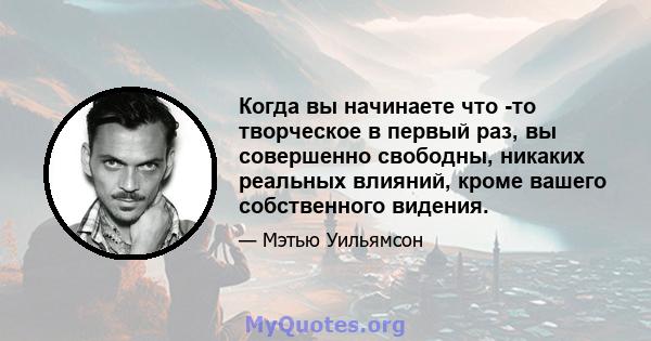 Когда вы начинаете что -то творческое в первый раз, вы совершенно свободны, никаких реальных влияний, кроме вашего собственного видения.