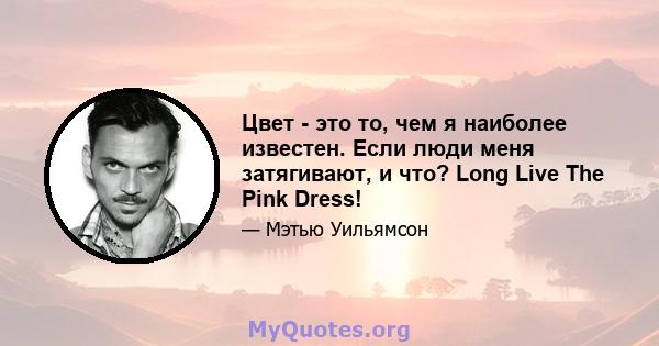 Цвет - это то, чем я наиболее известен. Если люди меня затягивают, и что? Long Live The Pink Dress!