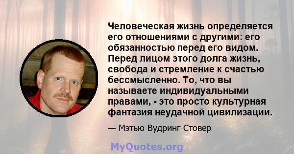 Человеческая жизнь определяется его отношениями с другими: его обязанностью перед его видом. Перед лицом этого долга жизнь, свобода и стремление к счастью бессмысленно. То, что вы называете индивидуальными правами, -