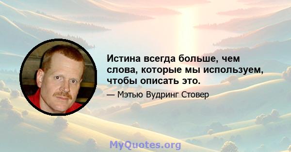 Истина всегда больше, чем слова, которые мы используем, чтобы описать это.