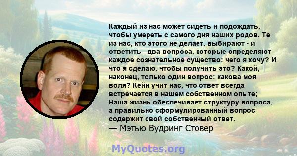 Каждый из нас может сидеть и подождать, чтобы умереть с самого дня наших родов. Те из нас, кто этого не делает, выбирают - и ответить - два вопроса, которые определяют каждое сознательное существо: чего я хочу? И что я