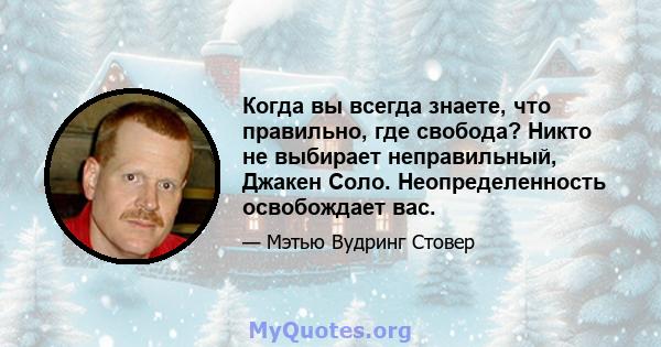 Когда вы всегда знаете, что правильно, где свобода? Никто не выбирает неправильный, Джакен Соло. Неопределенность освобождает вас.