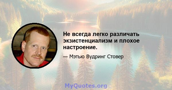 Не всегда легко различать экзистенциализм и плохое настроение.