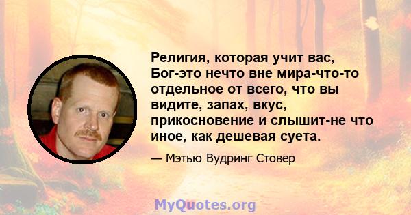 Религия, которая учит вас, Бог-это нечто вне мира-что-то отдельное от всего, что вы видите, запах, вкус, прикосновение и слышит-не что иное, как дешевая суета.