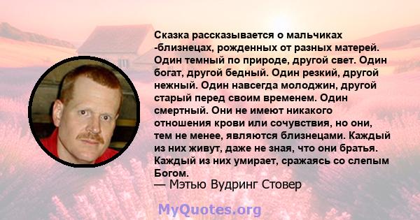 Сказка рассказывается о мальчиках -близнецах, рожденных от разных матерей. Один темный по природе, другой свет. Один богат, другой бедный. Один резкий, другой нежный. Один навсегда молоджин, другой старый перед своим