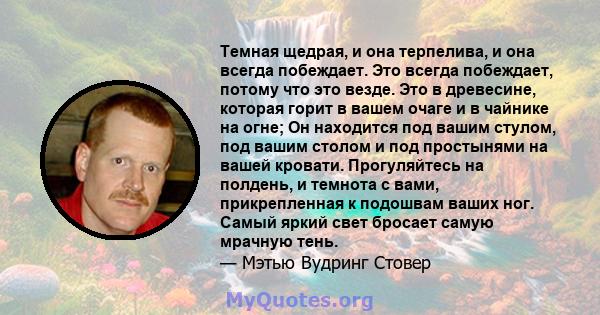 Темная щедрая, и она терпелива, и она всегда побеждает. Это всегда побеждает, потому что это везде. Это в древесине, которая горит в вашем очаге и в чайнике на огне; Он находится под вашим стулом, под вашим столом и под 