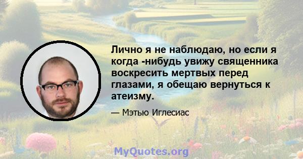 Лично я не наблюдаю, но если я когда -нибудь увижу священника воскресить мертвых перед глазами, я обещаю вернуться к атеизму.