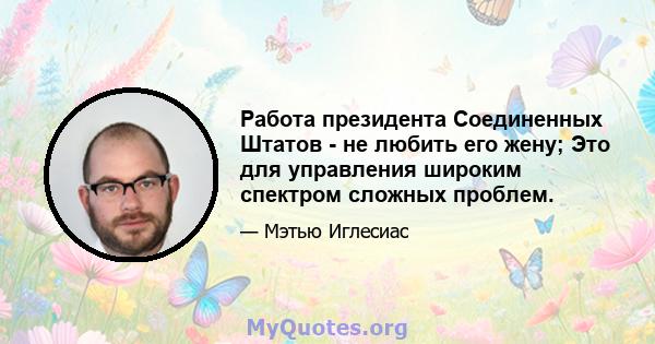 Работа президента Соединенных Штатов - не любить его жену; Это для управления широким спектром сложных проблем.