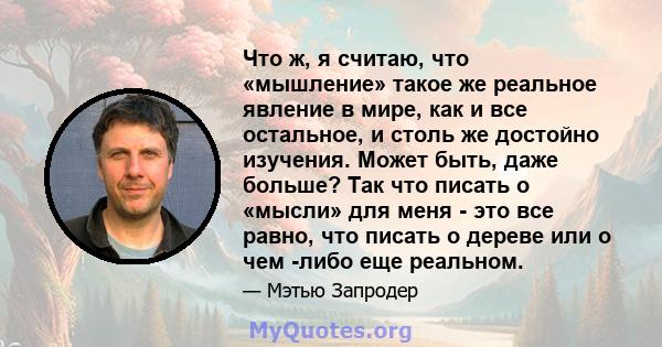 Что ж, я считаю, что «мышление» такое же реальное явление в мире, как и все остальное, и столь же достойно изучения. Может быть, даже больше? Так что писать о «мысли» для меня - это все равно, что писать о дереве или о