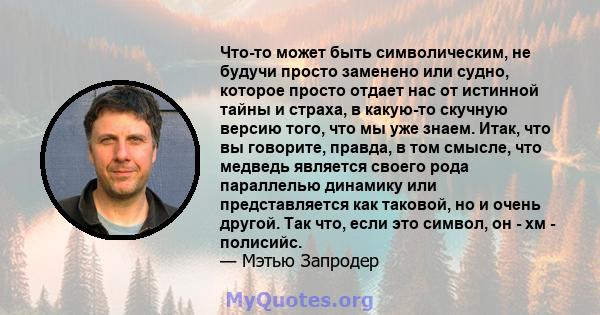 Что-то может быть символическим, не будучи просто заменено или судно, которое просто отдает нас от истинной тайны и страха, в какую-то скучную версию того, что мы уже знаем. Итак, что вы говорите, правда, в том смысле,