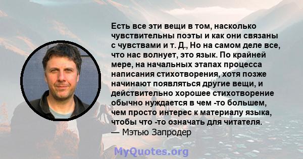 Есть все эти вещи в том, насколько чувствительны поэты и как они связаны с чувствами и т. Д., Но на самом деле все, что нас волнует, это язык. По крайней мере, на начальных этапах процесса написания стихотворения, хотя